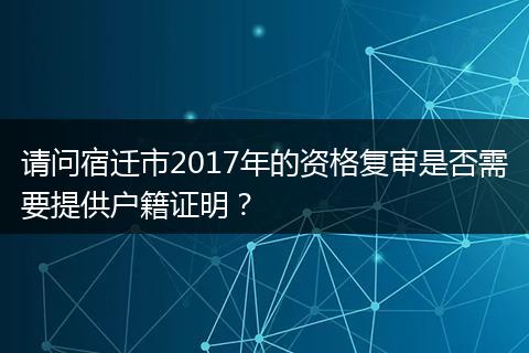 请问宿迁市2017年的资格复审是否需要提供户籍证明？