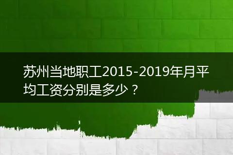 苏州当地职工2015-2019年月平均工资分别是多少？