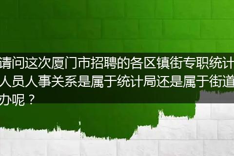 请问这次厦门市招聘的各区镇街专职统计人员人事关系是属于统计局还是属于街道办呢？