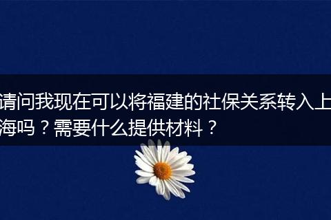请问我现在可以将福建的社保关系转入上海吗？需要什么提供材料？
