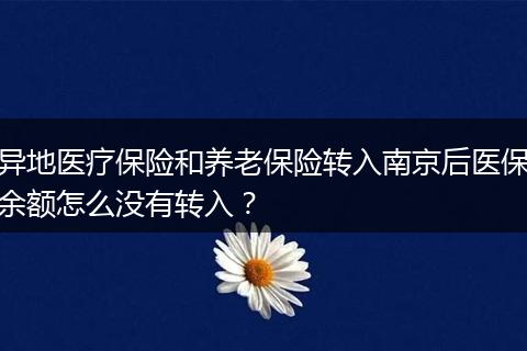 异地医疗保险和养老保险转入南京后医保余额怎么没有转入？
