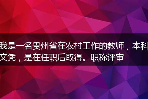我是一名贵州省在农村工作的教师，本科文凭，是在任职后取得。职称评审