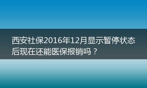 西安社保2016年12月显示暂停状态后现在还能医保报销吗？