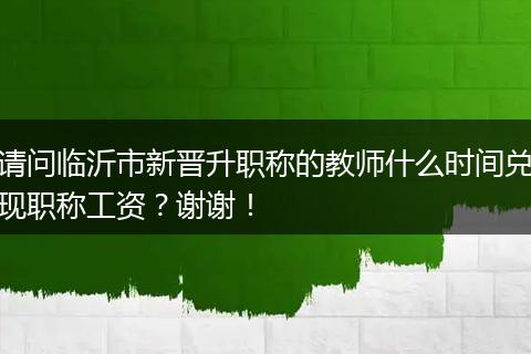 请问临沂市新晋升职称的教师什么时间兑现职称工资？谢谢！