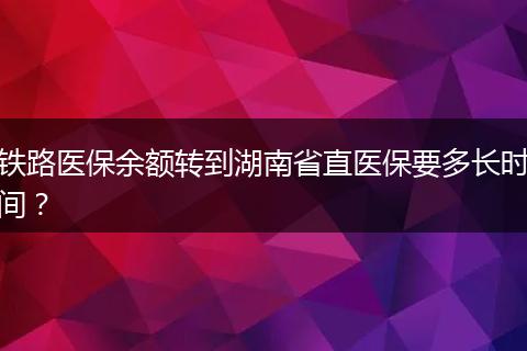 铁路医保余额转到湖南省直医保要多长时间？