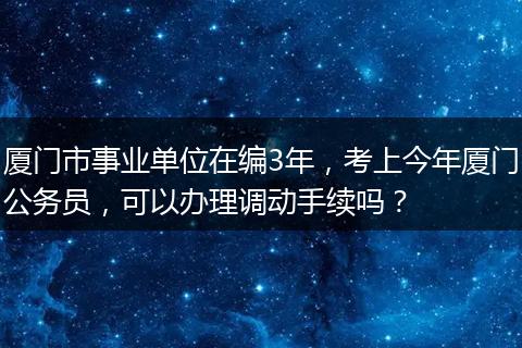 厦门市事业单位在编3年，考上今年厦门公务员，可以办理调动手续吗？