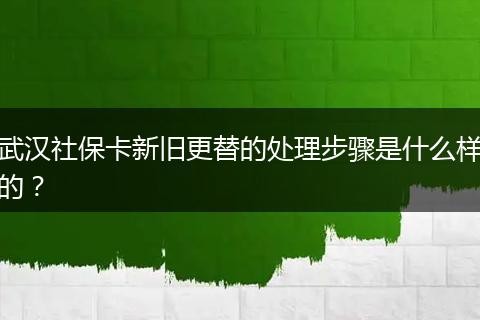 武汉社保卡新旧更替的处理步骤是什么样的？