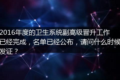 2016年度的卫生系统副高级晋升工作已经完成，名单已经公布，请问什么时候发证？