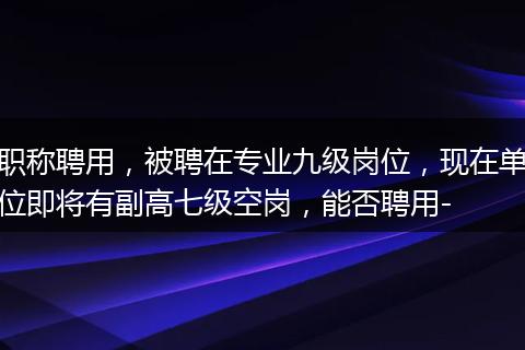 职称聘用，被聘在专业九级岗位，现在单位即将有副高七级空岗，能否聘用-