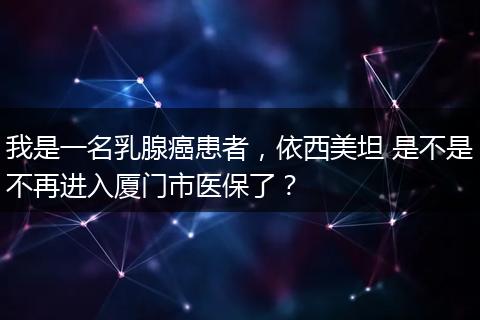 我是一名乳腺癌患者，依西美坦 是不是不再进入厦门市医保了？