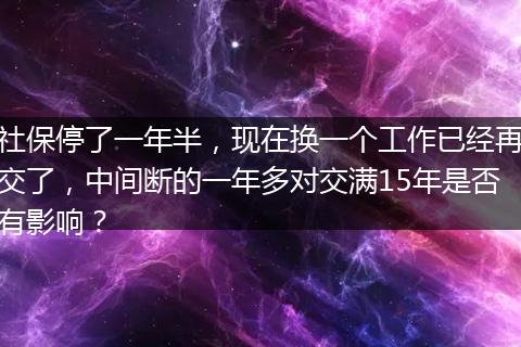 社保停了一年半，现在换一个工作已经再交了，中间断的一年多对交满15年是否有影响？
