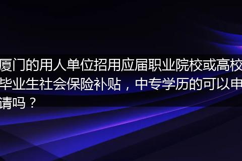 厦门的用人单位招用应届职业院校或高校毕业生社会保险补贴，中专学历的可以申请吗？