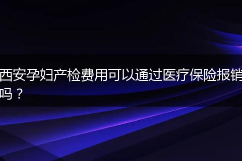 西安孕妇产检费用可以通过医疗保险报销吗？