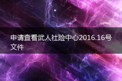 申请查看武人社险中心2016.16号文件