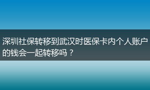 深圳社保转移到武汉时医保卡内个人账户的钱会一起转移吗？