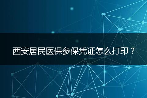 西安居民医保参保凭证怎么打印？