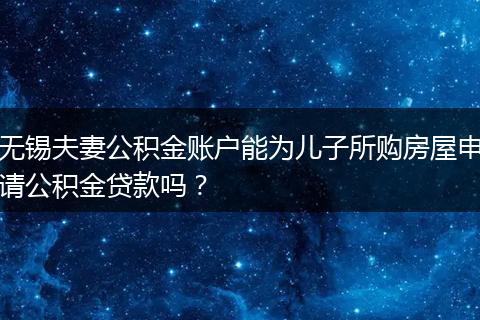 无锡夫妻公积金账户能为儿子所购房屋申请公积金贷款吗？