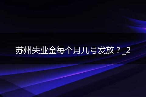 苏州失业金每个月几号发放？_2