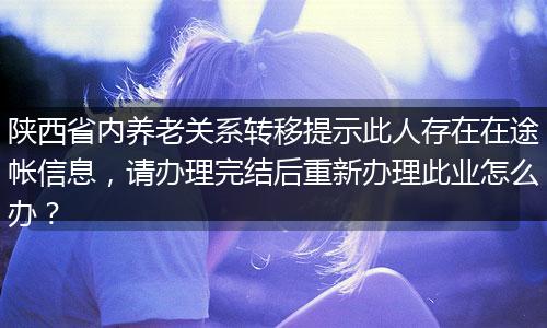 陕西省内养老关系转移提示此人存在在途帐信息，请办理完结后重新办理此业怎么办？