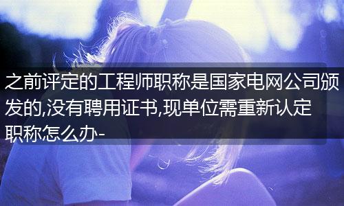 之前评定的工程师职称是国家电网公司颁发的,没有聘用证书,现单位需重新认定职称怎么办-