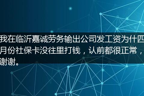 我在临沂嘉诚劳务输出公司发工资为什四月份社保卡没往里打钱，认前都很正常，谢谢。