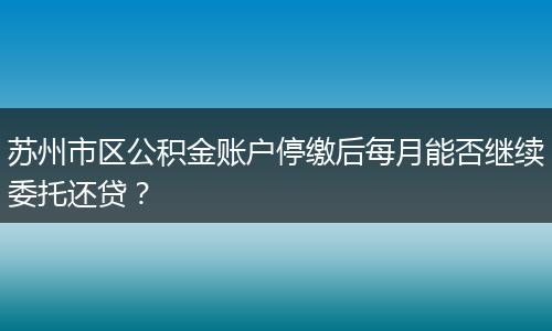 苏州市区公积金账户停缴后每月能否继续委托还贷？