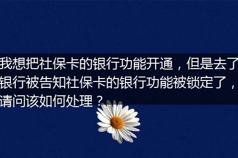 我想把社保卡的银行功能开通，但是去了银行被告知社保卡的银行功能被锁定了，请问该如何处理？