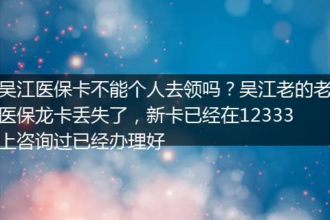 吴江医保卡不能个人去领吗？吴江老的老医保龙卡丢失了，新卡已经在12333上咨询过已经办理好