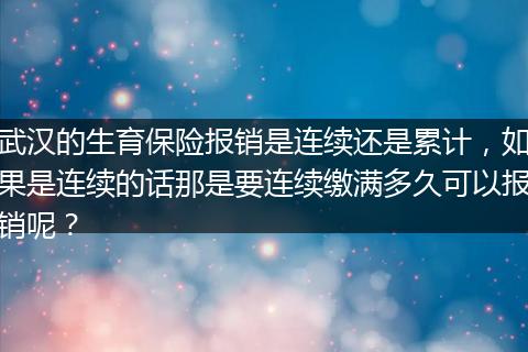武汉的生育保险报销是连续还是累计，如果是连续的话那是要连续缴满多久可以报销呢？