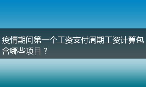 疫情期间第一个工资支付周期工资计算包含哪些项目？