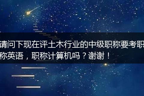 请问下现在评土木行业的中级职称要考职称英语，职称计算机吗？谢谢！
