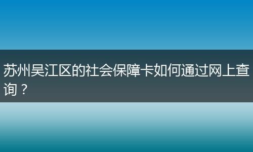 苏州吴江区的社会保障卡如何通过网上查询？