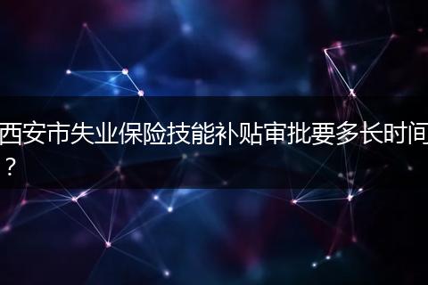 西安市失业保险技能补贴审批要多长时间？