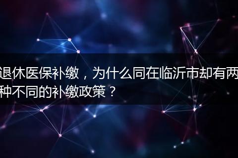 退休医保补缴，为什么同在临沂市却有两种不同的补缴政策？