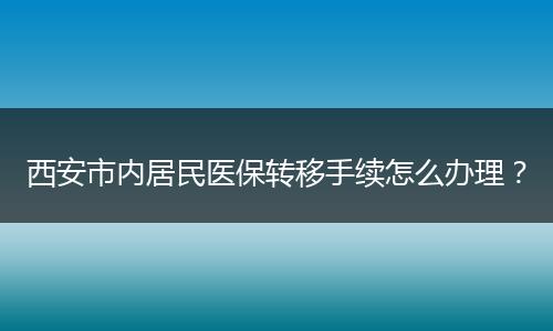西安市内居民医保转移手续怎么办理？