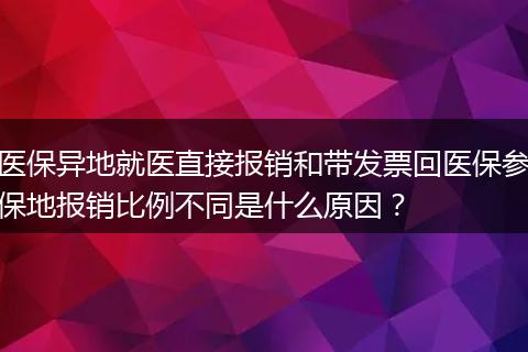 医保异地就医直接报销和带发票回医保参保地报销比例不同是什么原因?