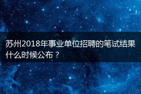 苏州2018年事业单位招聘的笔试结果什么时候公布？