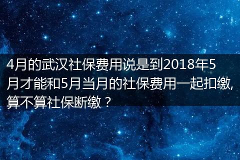 4月的武汉社保费用说是到2018年5月才能和5月当月的社保费用一起扣缴,算不算社保断缴？