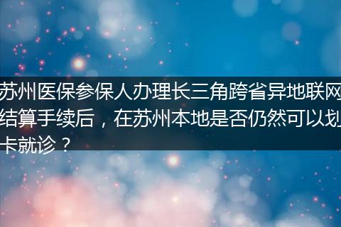 苏州医保参保人办理长三角跨省异地联网结算手续后，在苏州本地是否仍然可以划卡就诊？