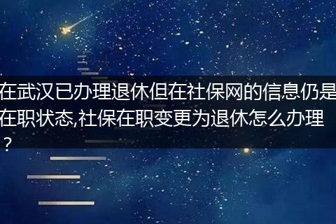 在武汉已办理退休但在社保网的信息仍是在职状态,社保在职变更为退休怎么办理？