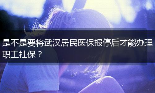 是不是要将武汉居民医保报停后才能办理职工社保？