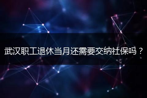 武汉职工退休当月还需要交纳社保吗？