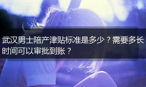 武汉男士陪产津贴标准是多少？需要多长时间可以审批到账？