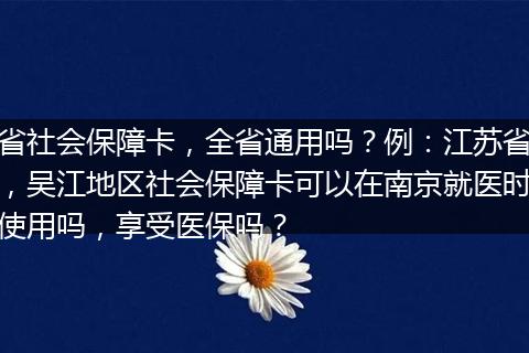 省社会保障卡，全省通用吗？例：江苏省，吴江地区社会保障卡可以在南京就医时使用吗，享受医保吗？