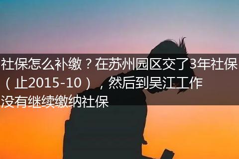 社保怎么补缴？在苏州园区交了3年社保（止2015-10），然后到吴江工作没有继续缴纳社保