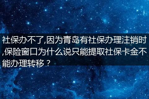 社保办不了,因为青岛有社保办理注销时,保险窗口为什么说只能提取社保卡金不能办理转移？