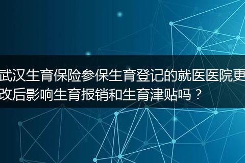 武汉生育保险参保生育登记的就医医院更改后影响生育报销和生育津贴吗？