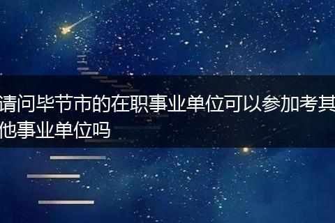 请问毕节市的在职事业单位可以参加考其他事业单位吗