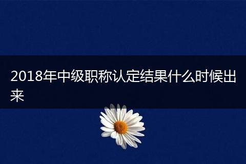 2018年中级职称认定结果什么时候出来