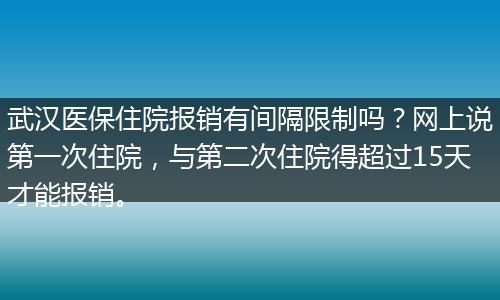 武汉医保住院报销有间隔限制吗？网上说第一次住院，与第二次住院得超过15天才能报销。
